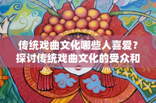 传统戏曲文化哪些人喜爱？探讨传统戏曲文化的受众和影响