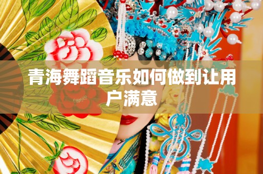 青海舞蹈音乐如何做到让用户满意