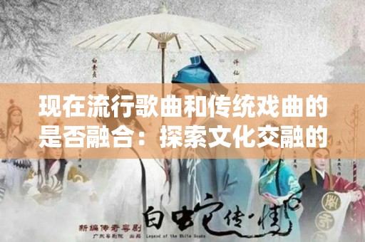 现在流行歌曲和传统戏曲的是否融合：探索文化交融的新时代