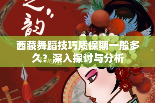 西藏舞蹈技巧质保期一般多久？深入探讨与分析