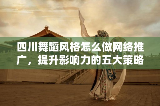 四川舞蹈风格怎么做网络推广，提升影响力的五大策略