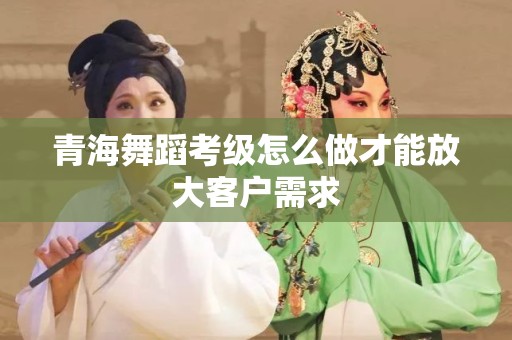 青海舞蹈考级怎么做才能放大客户需求