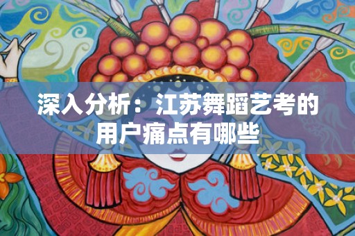 深入分析：江苏舞蹈艺考的用户痛点有哪些