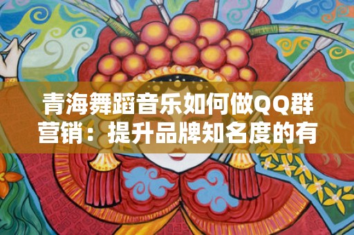 青海舞蹈音乐如何做QQ群营销：提升品牌知名度的有效策略