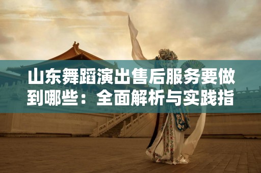 山东舞蹈演出售后服务要做到哪些：全面解析与实践指导