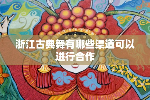 浙江古典舞有哪些渠道可以进行合作