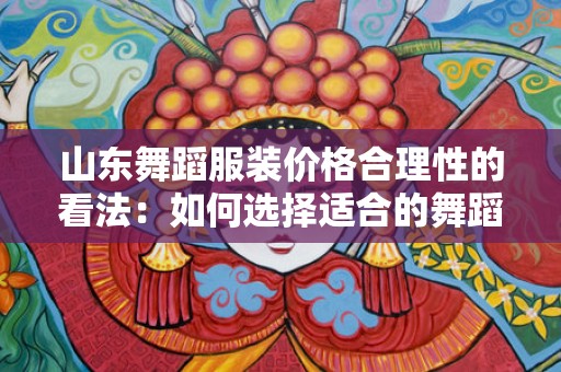 山东舞蹈服装价格合理性的看法：如何选择适合的舞蹈服装并确保物有所值