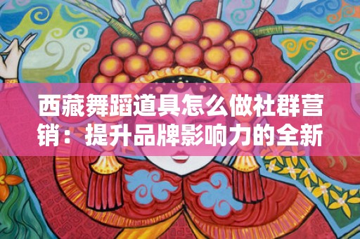西藏舞蹈道具怎么做社群营销：提升品牌影响力的全新方式