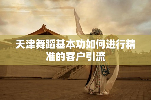 天津舞蹈基本功如何进行精准的客户引流