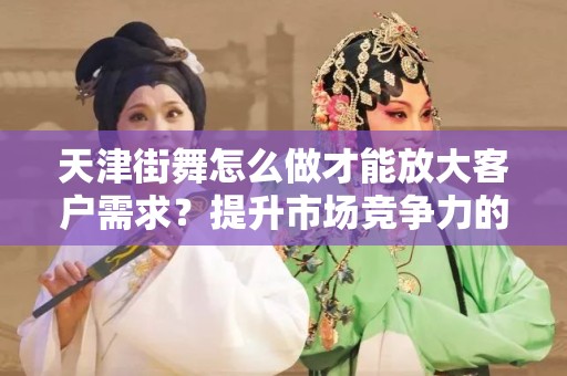 天津街舞怎么做才能放大客户需求？提升市场竞争力的最佳实践