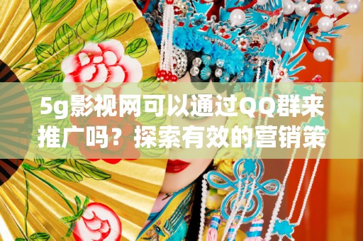 5g影视网可以通过QQ群来推广吗？探索有效的营销策略