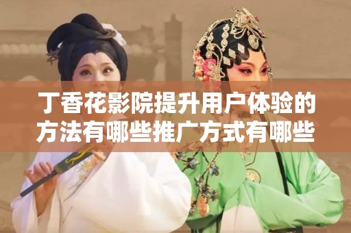 丁香花影院提升用户体验的方法有哪些推广方式有哪些