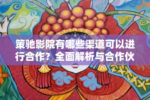 策驰影院有哪些渠道可以进行合作？全面解析与合作伙伴的多元化选择