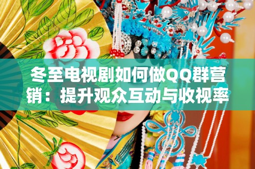 冬至电视剧如何做QQ群营销：提升观众互动与收视率的策略