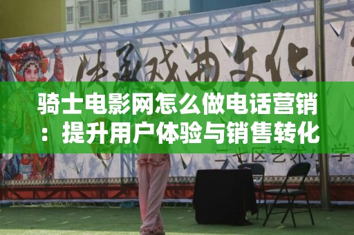 骑士电影网怎么做电话营销：提升用户体验与销售转化的有效策略