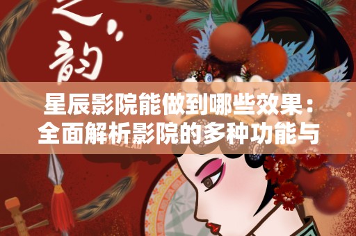 星辰影院能做到哪些效果：全面解析影院的多种功能与优势