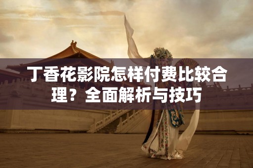 丁香花影院怎样付费比较合理？全面解析与技巧