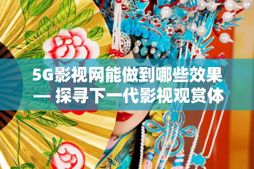 5G影视网能做到哪些效果 — 探寻下一代影视观赏体验