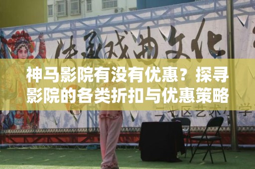 神马影院有没有优惠？探寻影院的各类折扣与优惠策略