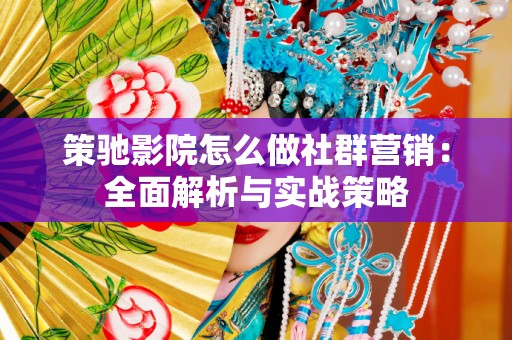 策驰影院怎么做社群营销：全面解析与实战策略