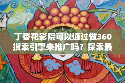 丁香花影院可以通过做360搜索引擎来推广吗？探索最佳推广策略