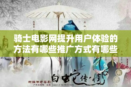 骑士电影网提升用户体验的方法有哪些推广方式有哪些