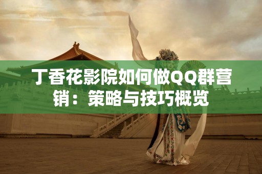 丁香花影院如何做QQ群营销：策略与技巧概览