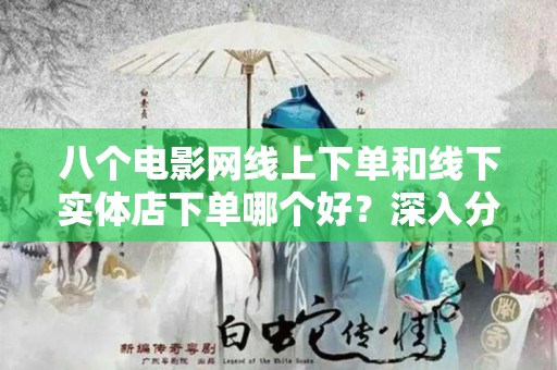 八个电影网线上下单和线下实体店下单哪个好？深入分析与比较