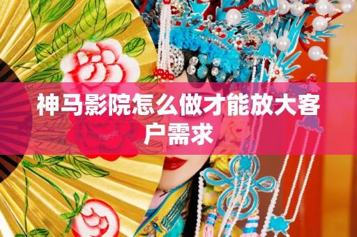 神马影院怎么做才能放大客户需求