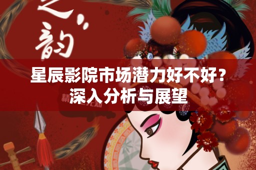 星辰影院市场潜力好不好？深入分析与展望