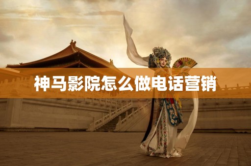 神马影院怎么做电话营销