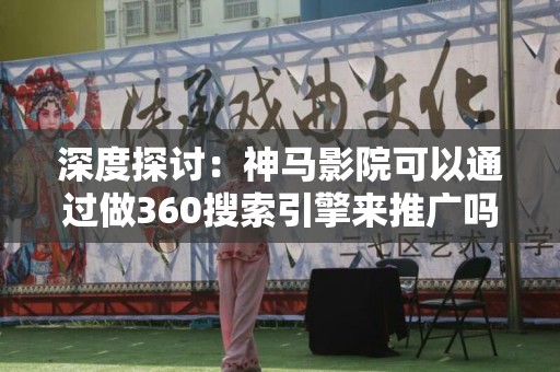 深度探讨：神马影院可以通过做360搜索引擎来推广吗？