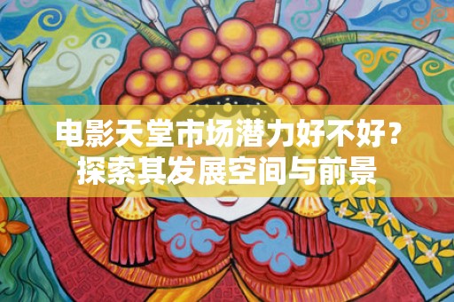 电影天堂市场潜力好不好？探索其发展空间与前景
