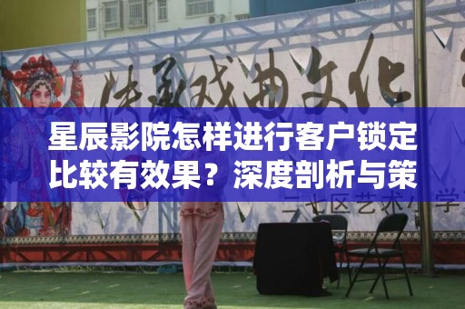 星辰影院怎样进行客户锁定比较有效果？深度剖析与策略
