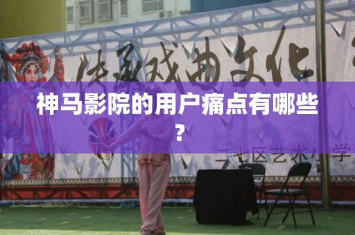 神马影院的用户痛点有哪些？