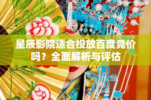 星辰影院适合投放百度竞价吗？全面解析与评估