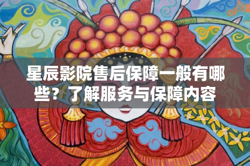 星辰影院售后保障一般有哪些？了解服务与保障内容