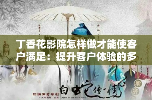 丁香花影院怎样做才能使客户满足：提升客户体验的多方位探讨