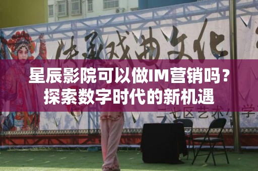 星辰影院可以做IM营销吗？探索数字时代的新机遇