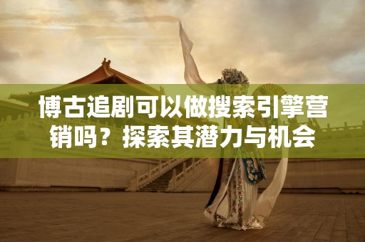 博古追剧可以做搜索引擎营销吗？探索其潜力与机会