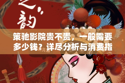 策驰影院贵不贵，一般需要多少钱？详尽分析与消费指南