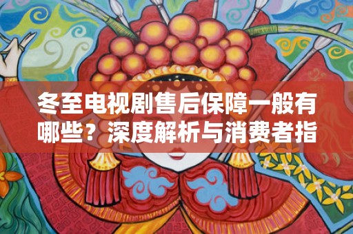 冬至电视剧售后保障一般有哪些？深度解析与消费者指南