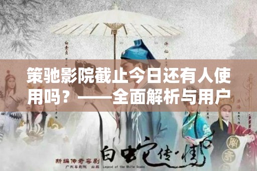 策驰影院截止今日还有人使用吗？——全面解析与用户反馈