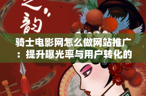 骑士电影网怎么做网站推广：提升曝光率与用户转化的策略