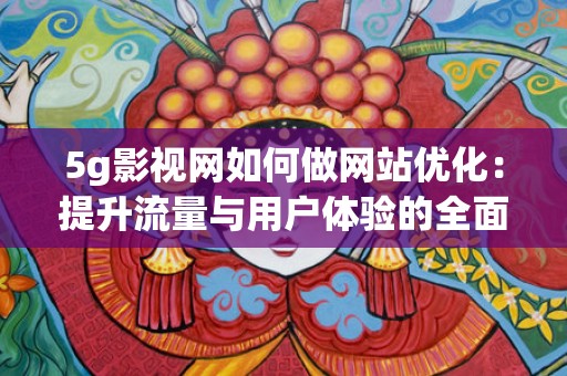 5g影视网如何做网站优化：提升流量与用户体验的全面指南