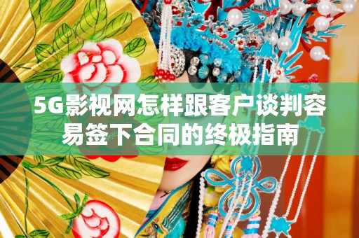 5G影视网怎样跟客户谈判容易签下合同的终极指南
