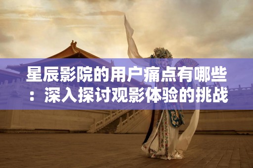 星辰影院的用户痛点有哪些：深入探讨观影体验的挑战与解决方案