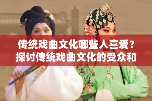 传统戏曲文化哪些人喜爱？探讨传统戏曲文化的受众和影响