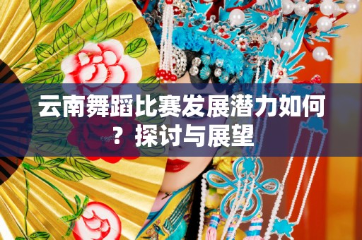 云南舞蹈比赛发展潜力如何？探讨与展望