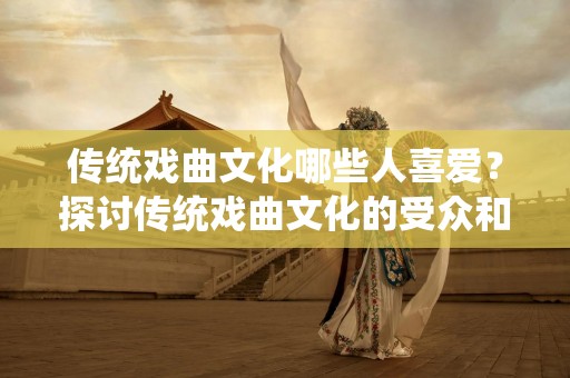 传统戏曲文化哪些人喜爱？探讨传统戏曲文化的受众和影响